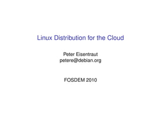 Linux Distribution for the Cloud

         Peter Eisentraut
        petere@debian.org



         FOSDEM 2010
 