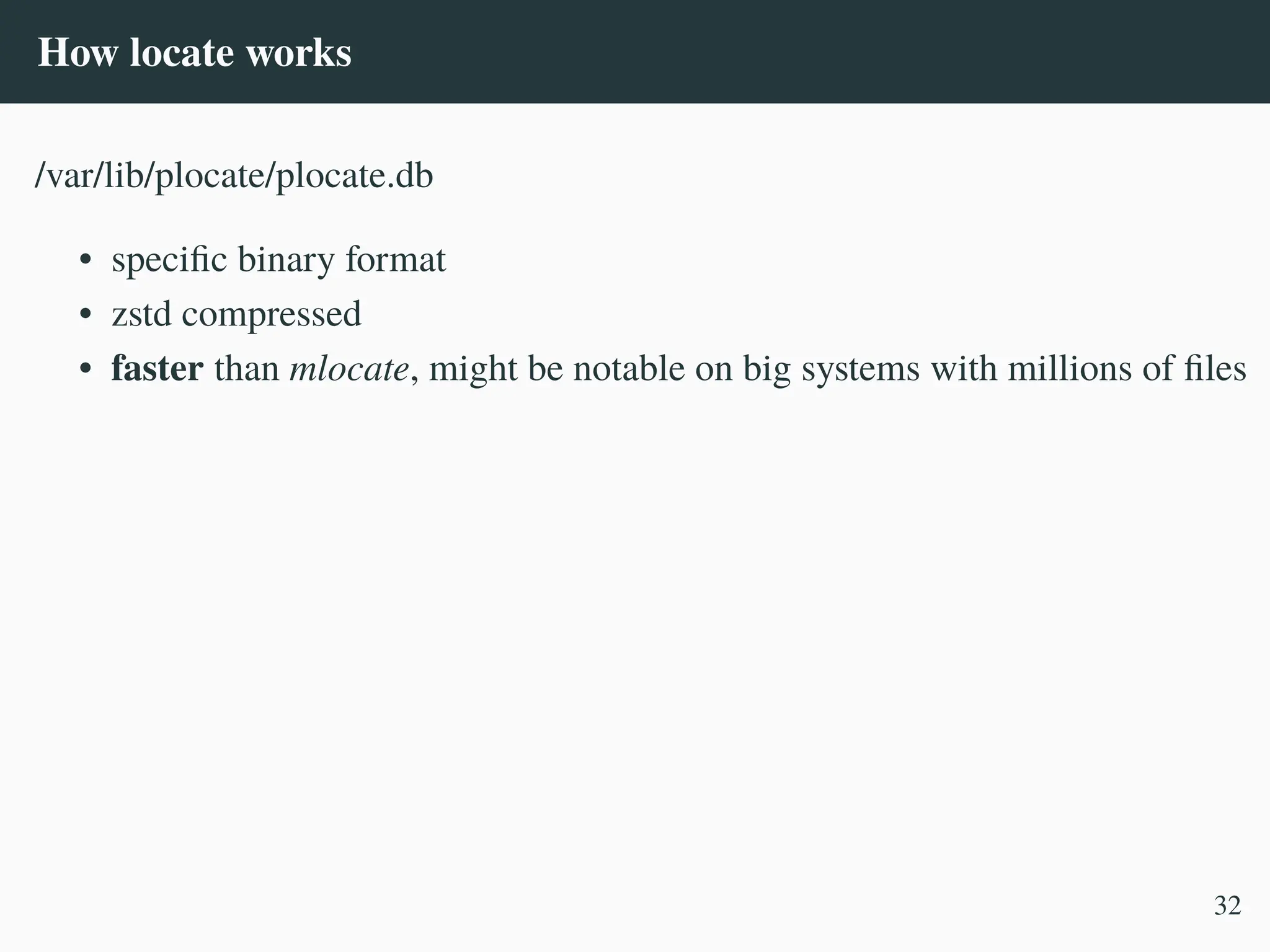 How locate works
/var/lib/plocate/plocate.db
• specific binary format
• zstd compressed
• faster than mlocate, might be notable on big systems with millions of files
32
 