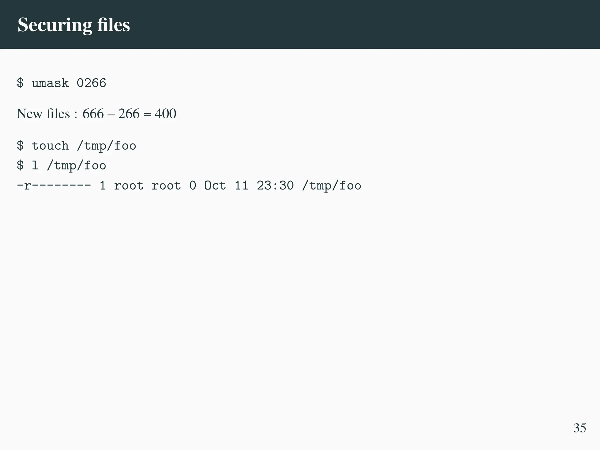 Securing files
$ umask 0266
New files : 666 – 266 = 400
$ touch /tmp/foo
$ l /tmp/foo
-r-------- 1 root root 0 Oct 11 23:30 /tmp/foo
35
 