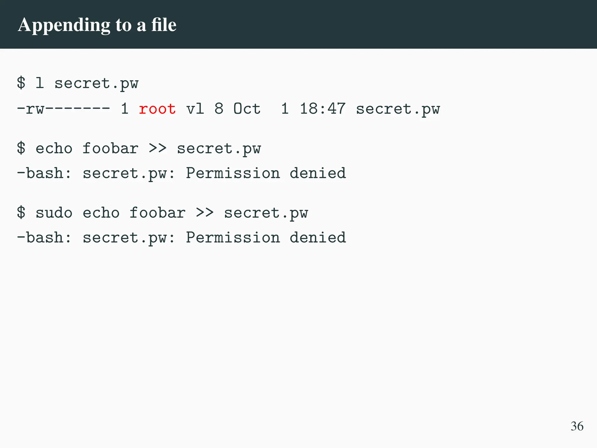 Appending to a file
$ l secret.pw
-rw------- 1 root vl 8 Oct 1 18:47 secret.pw
$ echo foobar >> secret.pw
-bash: secret.pw: Permission denied
$ sudo echo foobar >> secret.pw
-bash: secret.pw: Permission denied
36
 