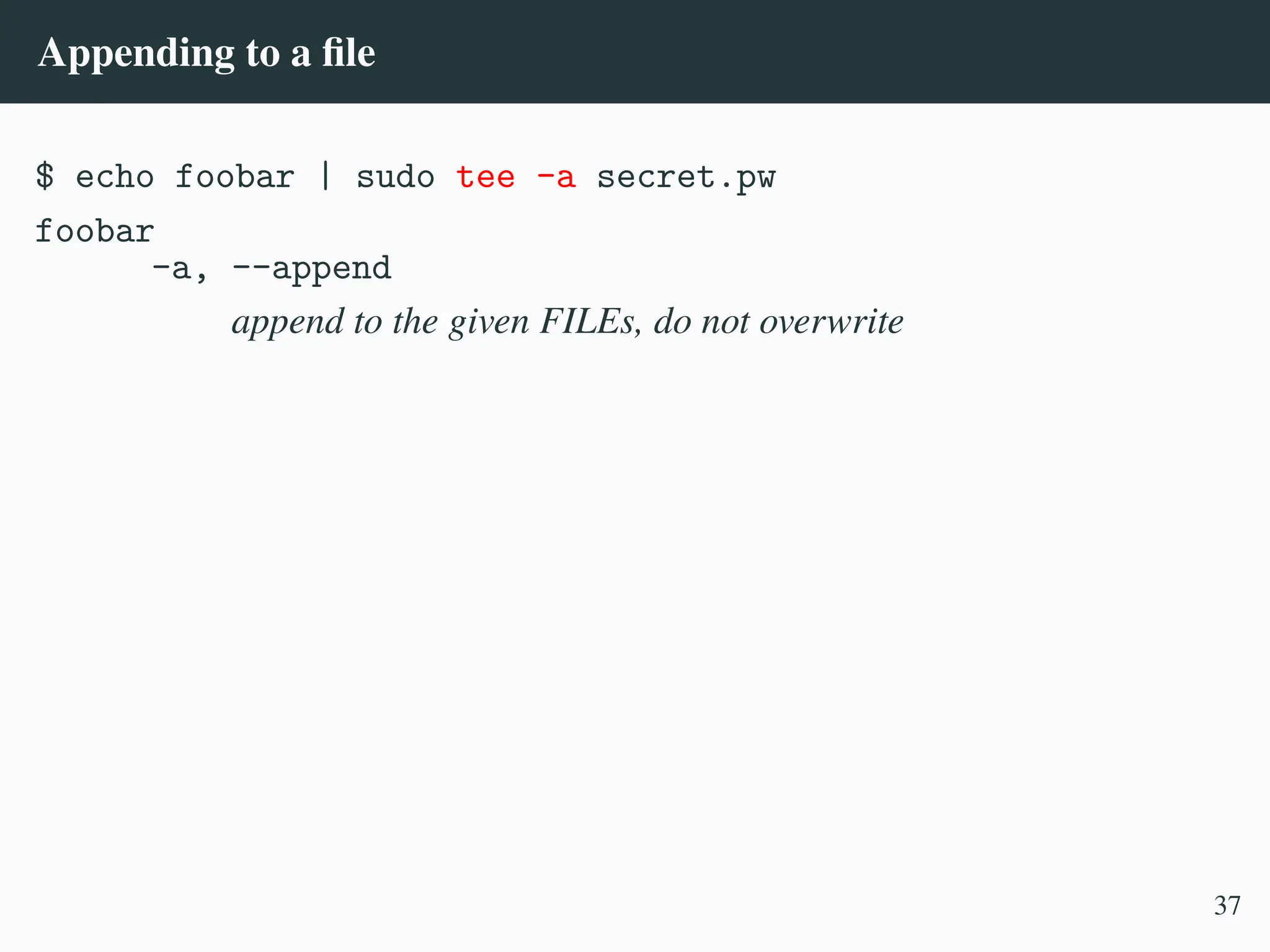 Appending to a file
$ echo foobar | sudo tee -a secret.pw
foobar
-a, --append
append to the given FILEs, do not overwrite
37
 
