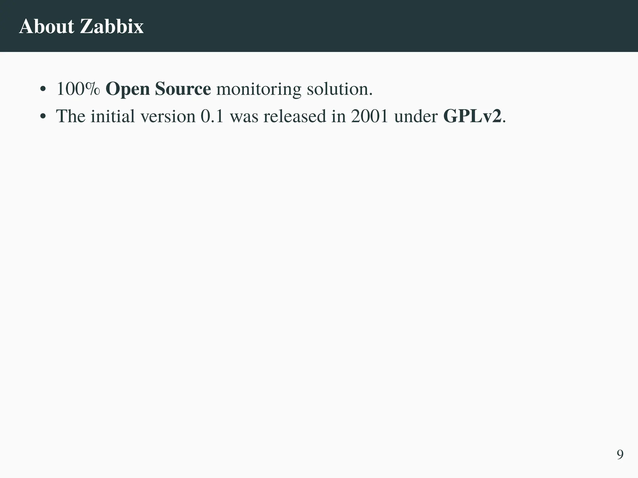About Zabbix
• 100% Open Source monitoring solution.
• The initial version 0.1 was released in 2001 under GPLv2.
9
 