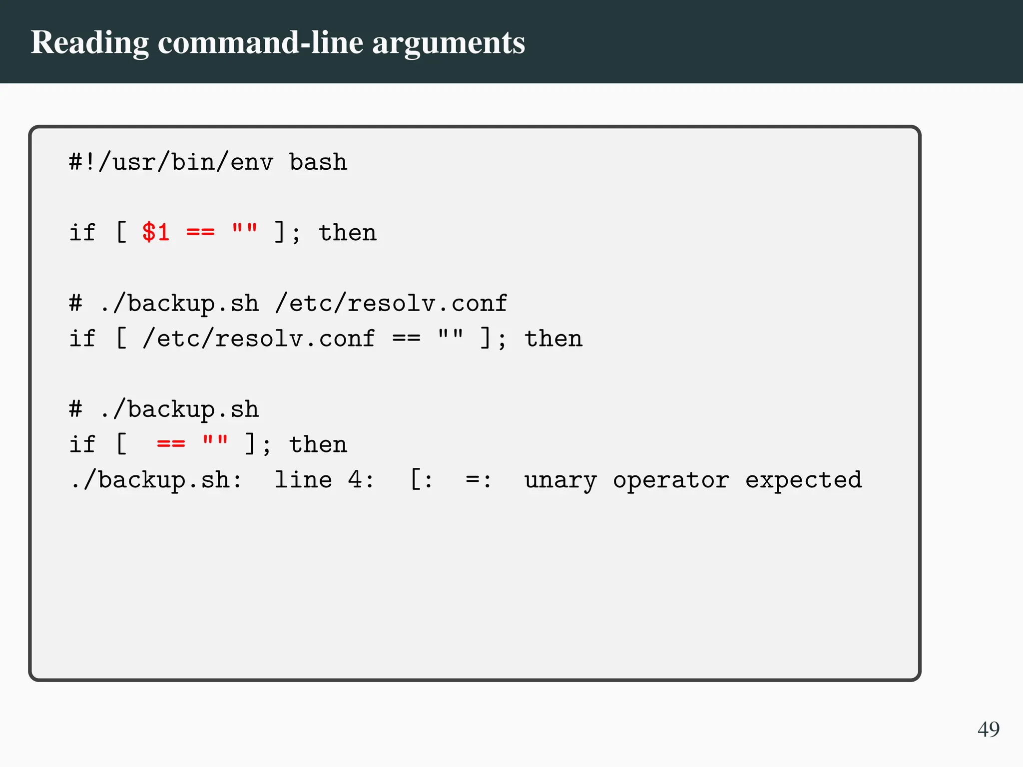 Reading command-line arguments
#!/usr/bin/env bash
if [ $1 == "" ]; then
# ./backup.sh /etc/resolv.conf
if [ /etc/resolv.conf == "" ]; then
# ./backup.sh
if [ == "" ]; then
./backup.sh: line 4: [: =: unary operator expected
49
 