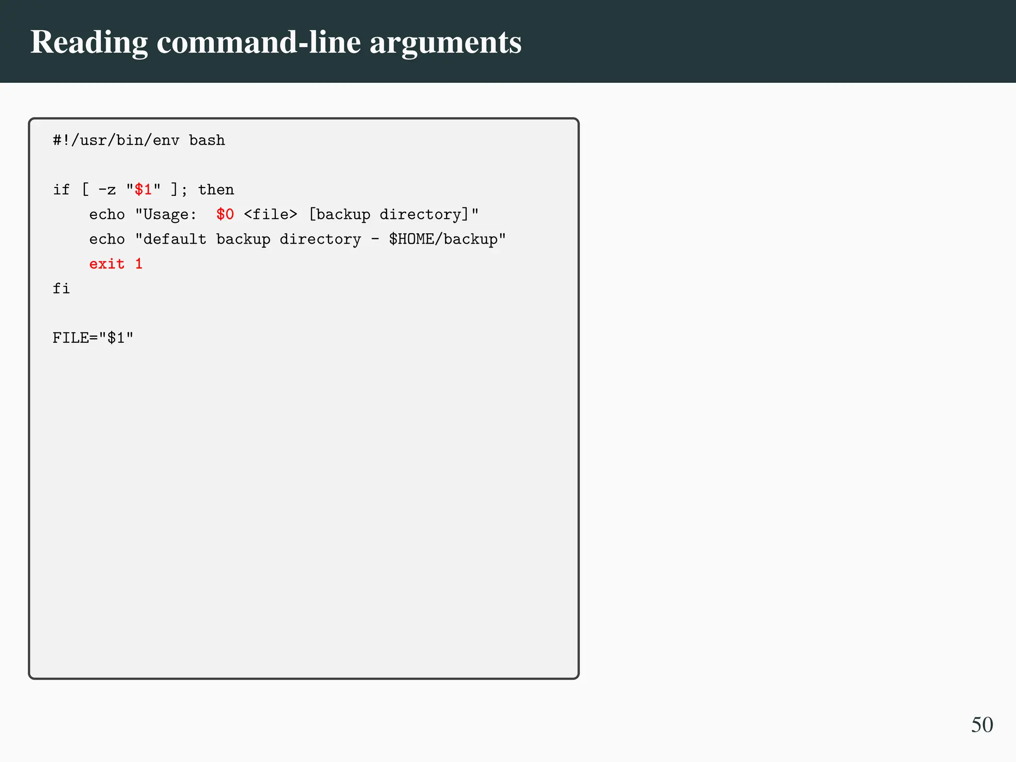 Reading command-line arguments
#!/usr/bin/env bash
if [ -z "$1" ]; then
echo "Usage: $0 <file> [backup directory]"
echo "default backup directory - $HOME/backup"
exit 1
fi
FILE="$1"
50
 