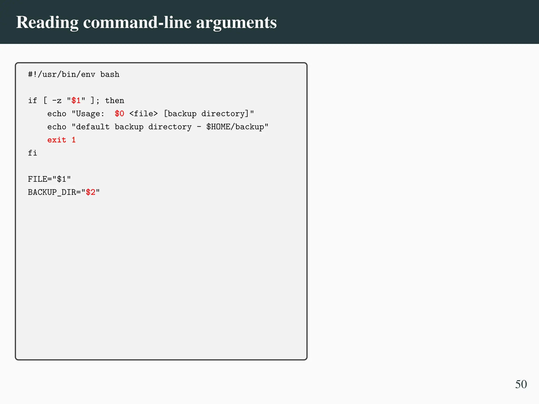 Reading command-line arguments
#!/usr/bin/env bash
if [ -z "$1" ]; then
echo "Usage: $0 <file> [backup directory]"
echo "default backup directory - $HOME/backup"
exit 1
fi
FILE="$1"
BACKUP_DIR="$2"
50
 