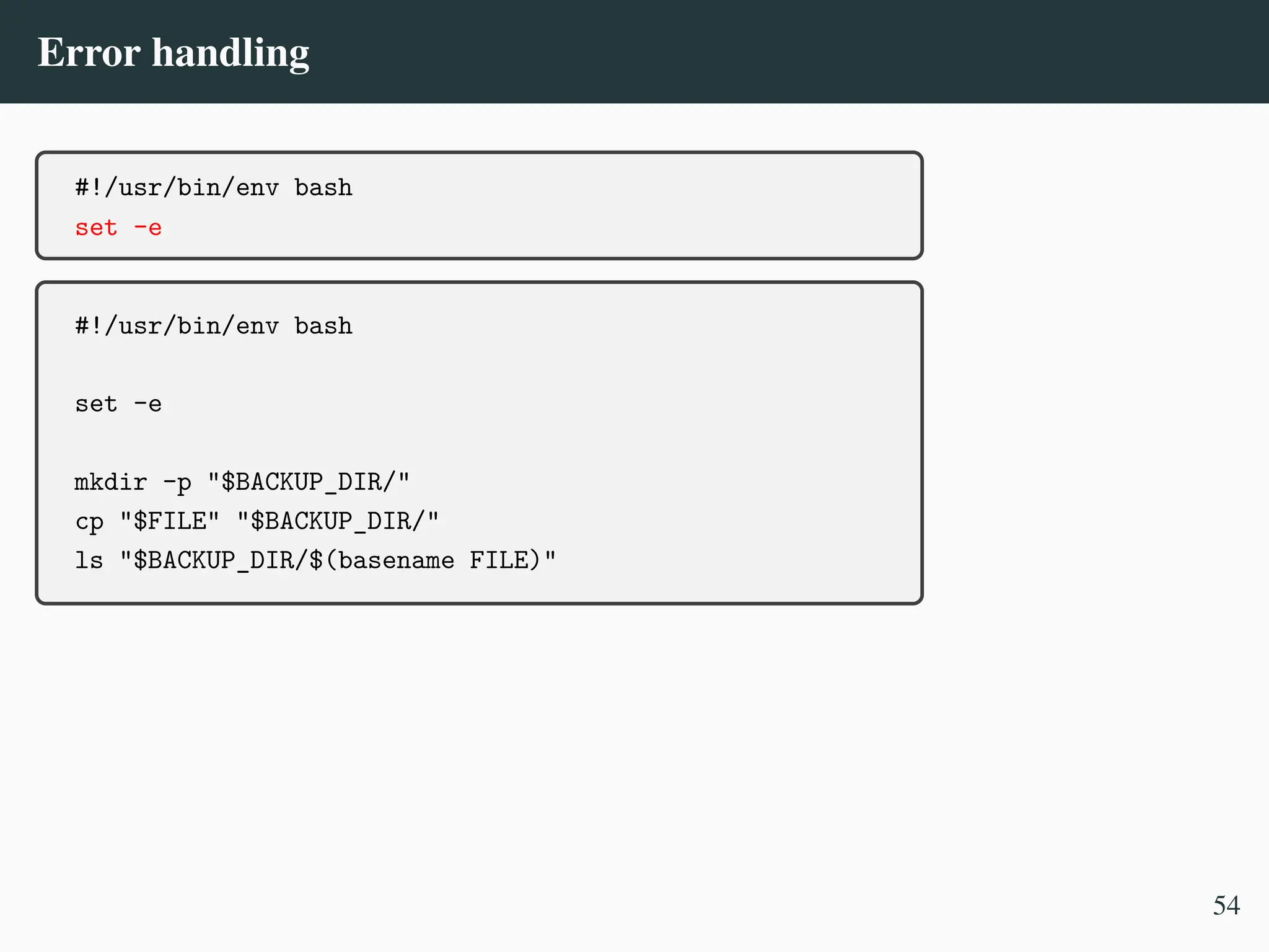 Error handling
#!/usr/bin/env bash
set -e
#!/usr/bin/env bash
set -e
mkdir -p "$BACKUP_DIR/"
cp "$FILE" "$BACKUP_DIR/"
ls "$BACKUP_DIR/$(basename FILE)"
54
 