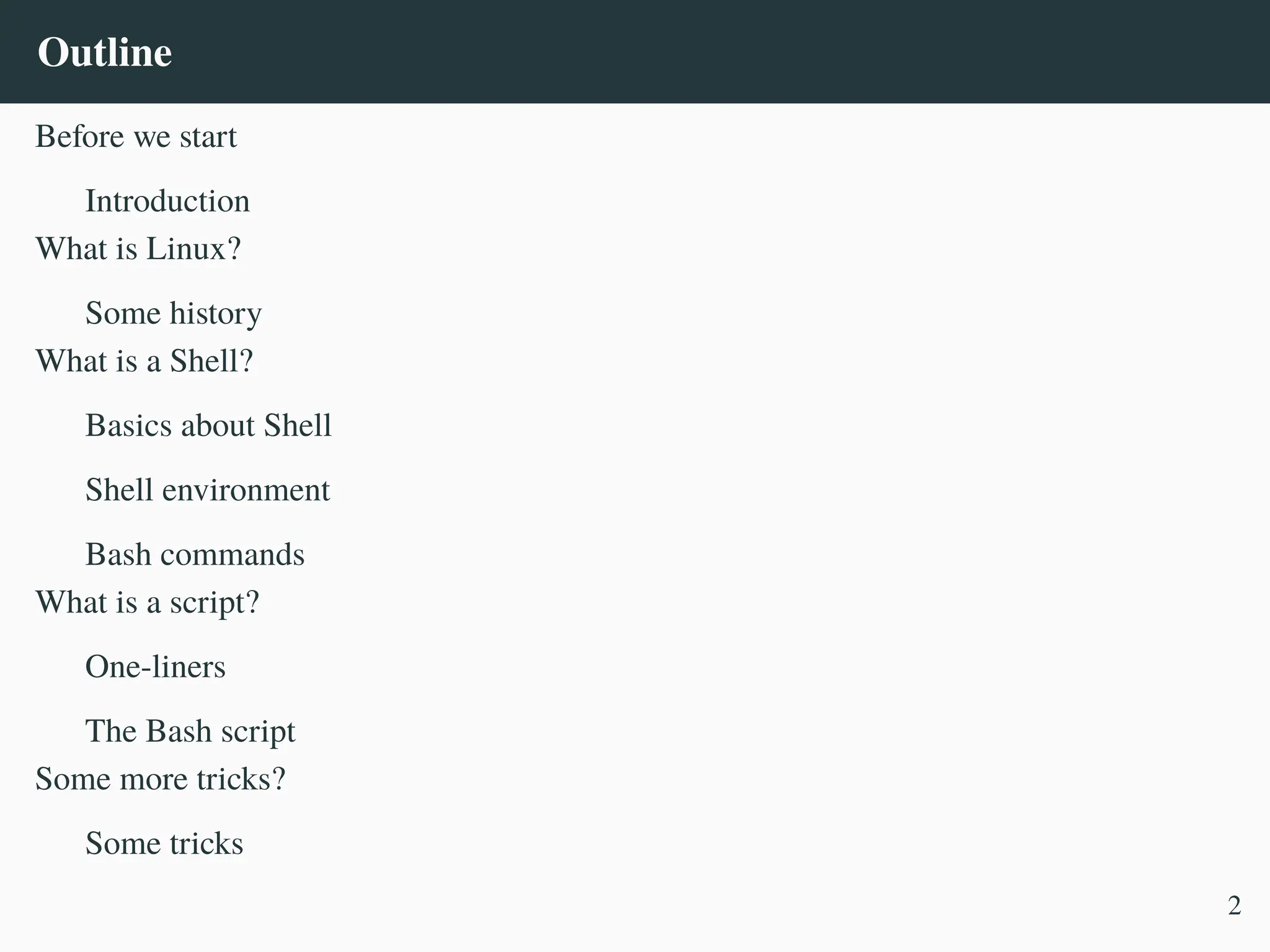 Outline
Before we start
Introduction
What is Linux?
Some history
What is a Shell?
Basics about Shell
Shell environment
Bash commands
What is a script?
One-liners
The Bash script
Some more tricks?
Some tricks
2
 