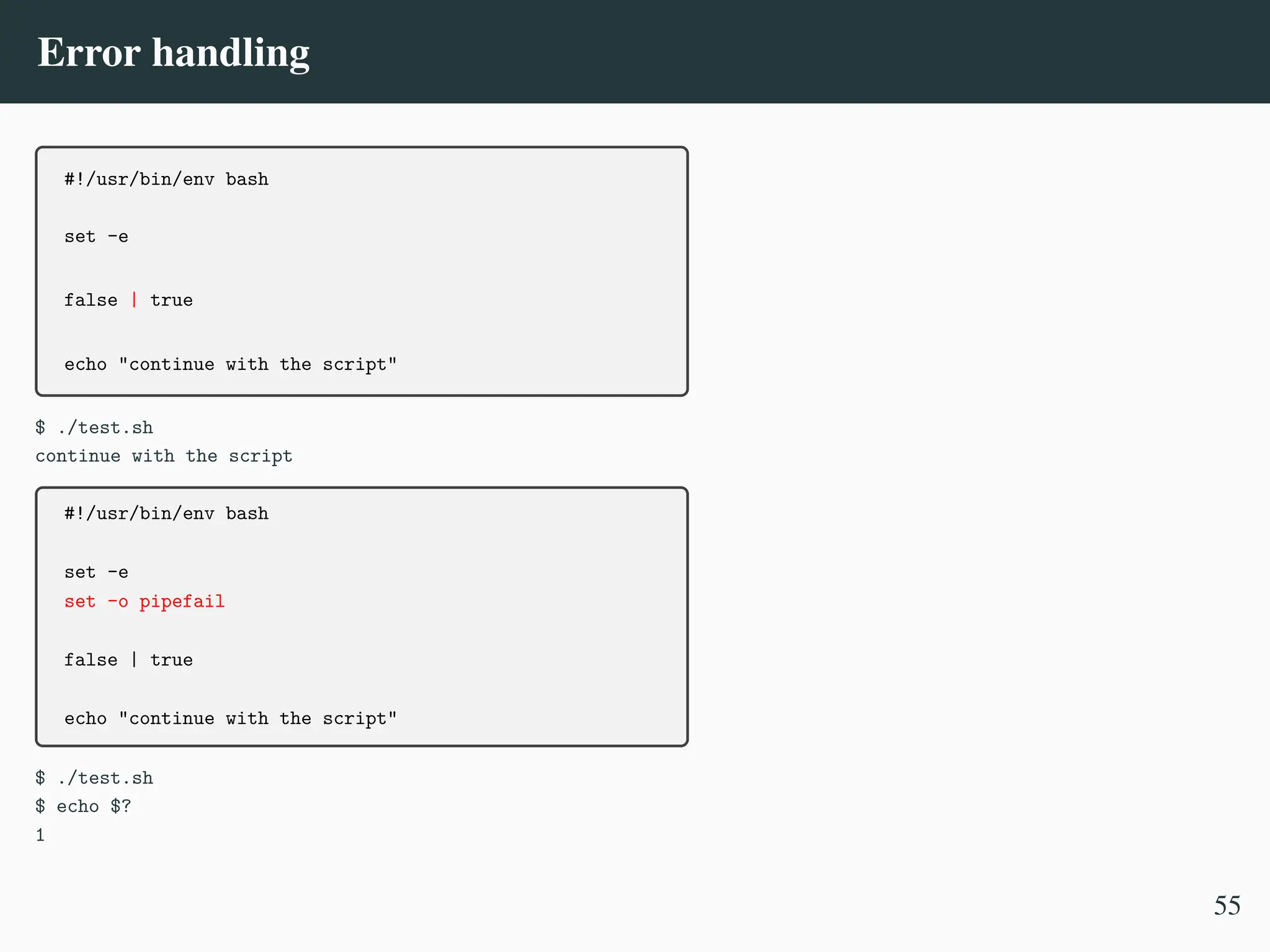 Error handling
#!/usr/bin/env bash
set -e
false | true
echo "continue with the script"
$ ./test.sh
continue with the script
#!/usr/bin/env bash
set -e
set -o pipefail
false | true
echo "continue with the script"
$ ./test.sh
$ echo $?
1
55
 