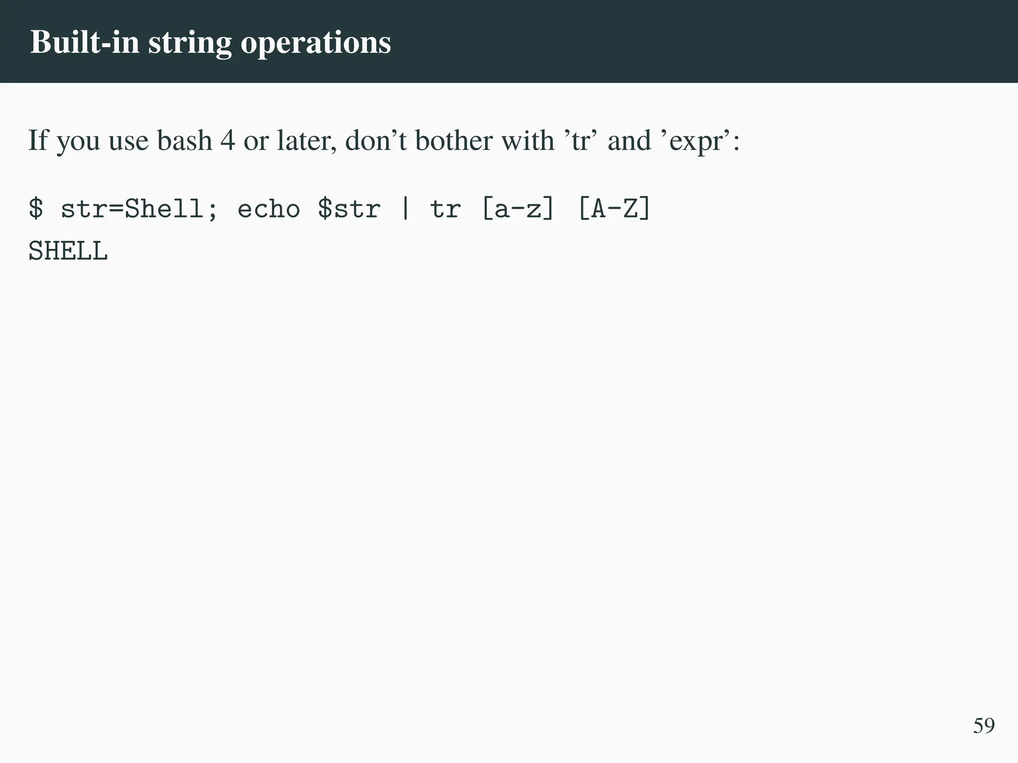 Built-in string operations
If you use bash 4 or later, don’t bother with ’tr’ and ’expr’:
$ str=Shell; echo $str | tr [a-z] [A-Z]
SHELL
59
 