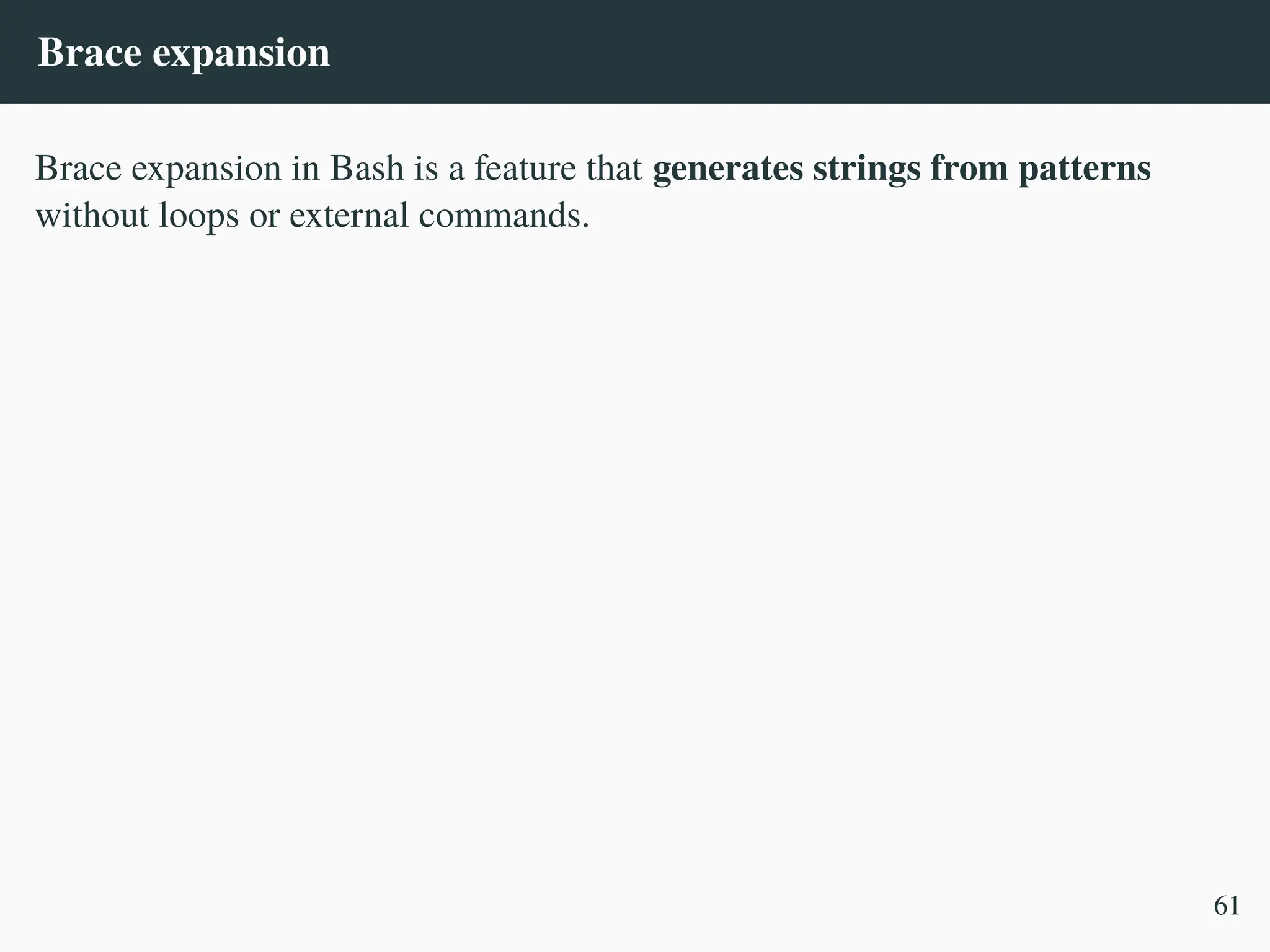 Brace expansion
Brace expansion in Bash is a feature that generates strings from patterns
without loops or external commands.
61
 
