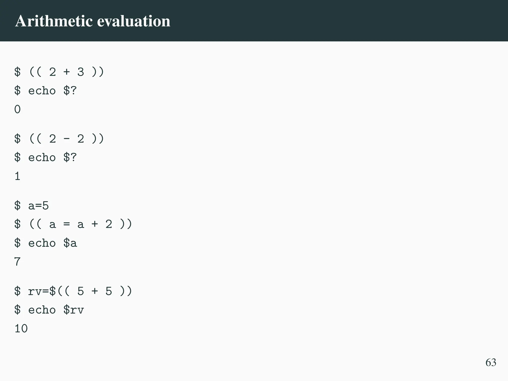 Arithmetic evaluation
$ (( 2 + 3 ))
$ echo $?
0
$ (( 2 - 2 ))
$ echo $?
1
$ a=5
$ (( a = a + 2 ))
$ echo $a
7
$ rv=$(( 5 + 5 ))
$ echo $rv
10
63
 