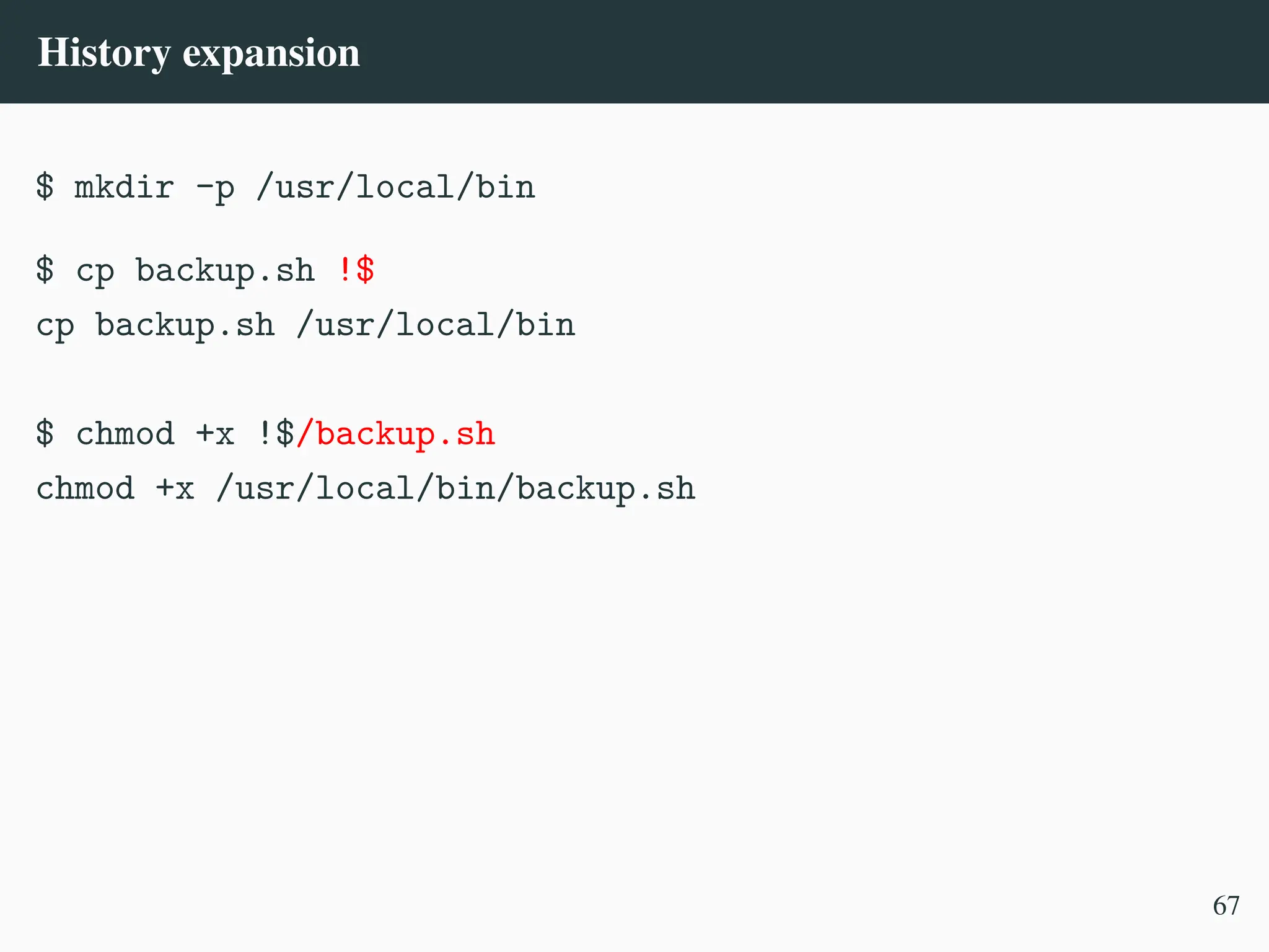 History expansion
$ mkdir -p /usr/local/bin
$ cp backup.sh !$
cp backup.sh /usr/local/bin
$ chmod +x !$/backup.sh
chmod +x /usr/local/bin/backup.sh
67
 