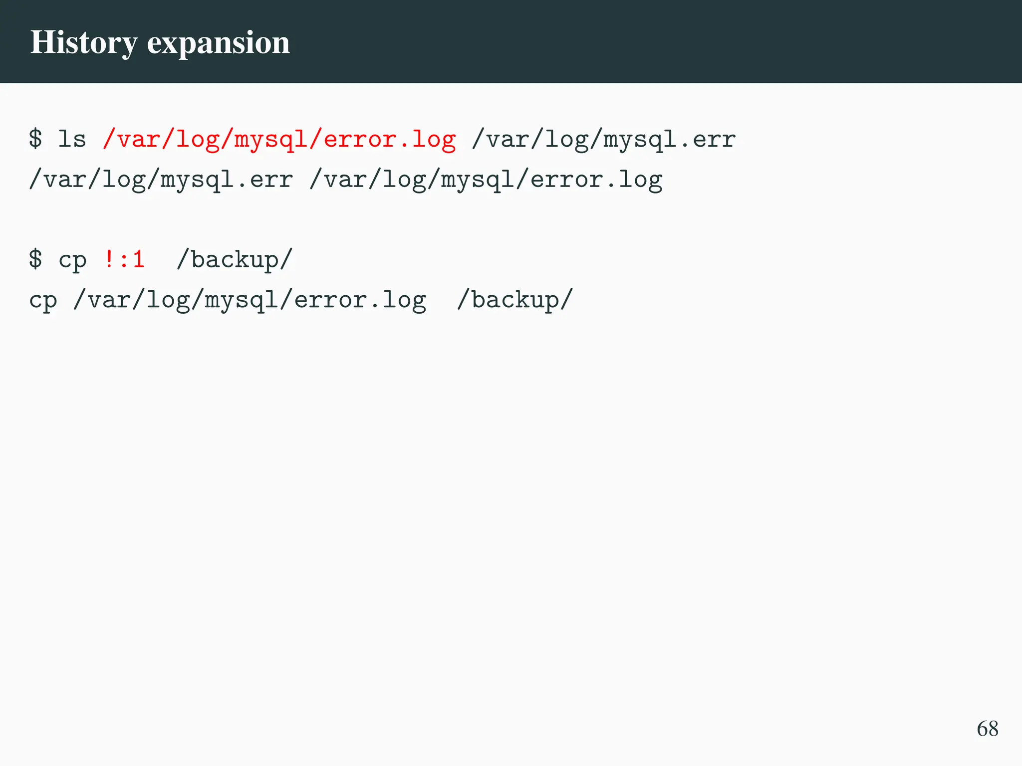 History expansion
$ ls /var/log/mysql/error.log /var/log/mysql.err
/var/log/mysql.err /var/log/mysql/error.log
$ cp !:1 /backup/
cp /var/log/mysql/error.log /backup/
68
 