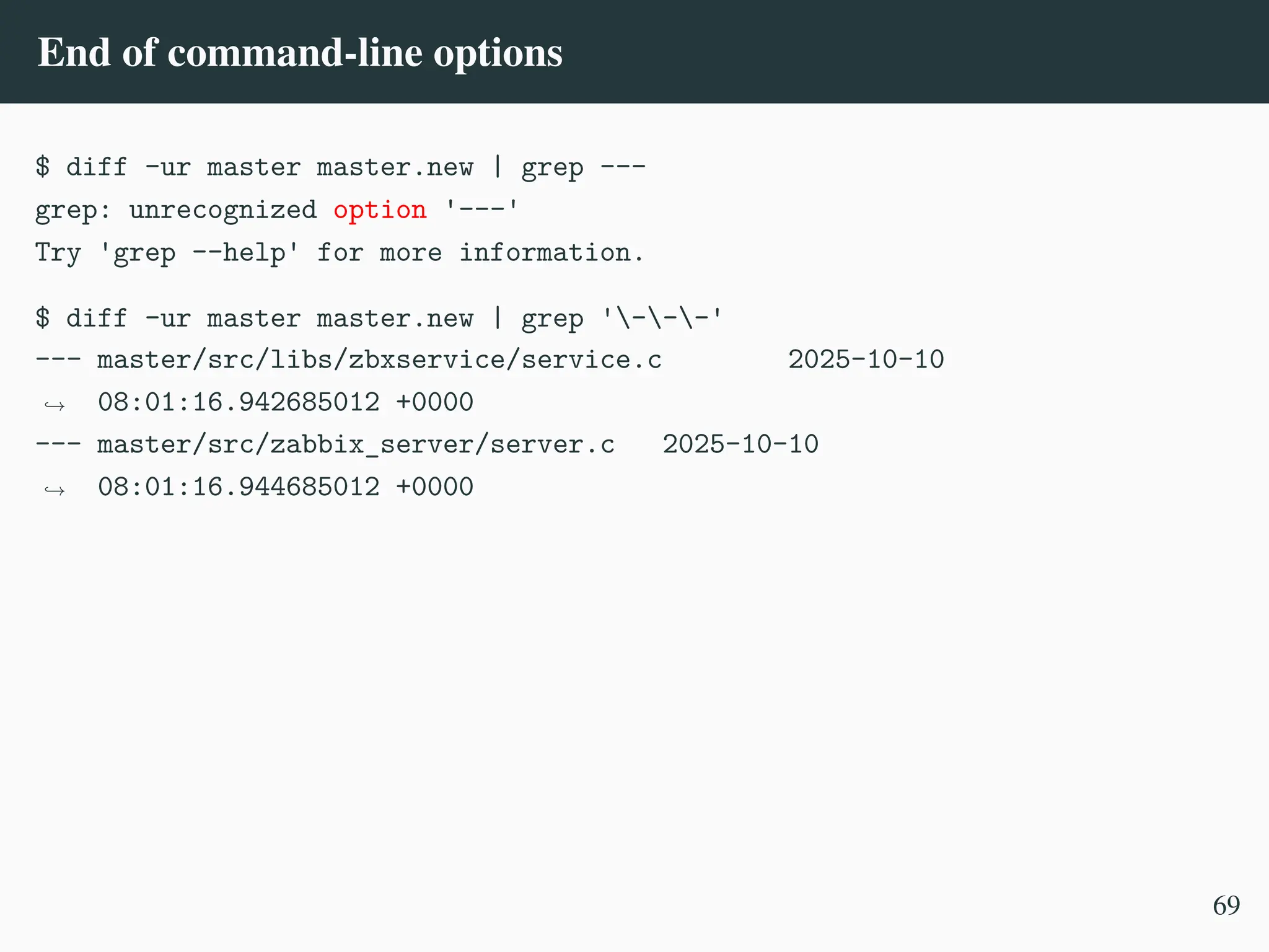 End of command-line options
$ diff -ur master master.new | grep ---
grep: unrecognized option '---'
Try 'grep --help' for more information.
$ diff -ur master master.new | grep '---'
--- master/src/libs/zbxservice/service.c 2025-10-10
08:01:16.942685012 +0000
,
→
--- master/src/zabbix_server/server.c 2025-10-10
08:01:16.944685012 +0000
,
→
69
 