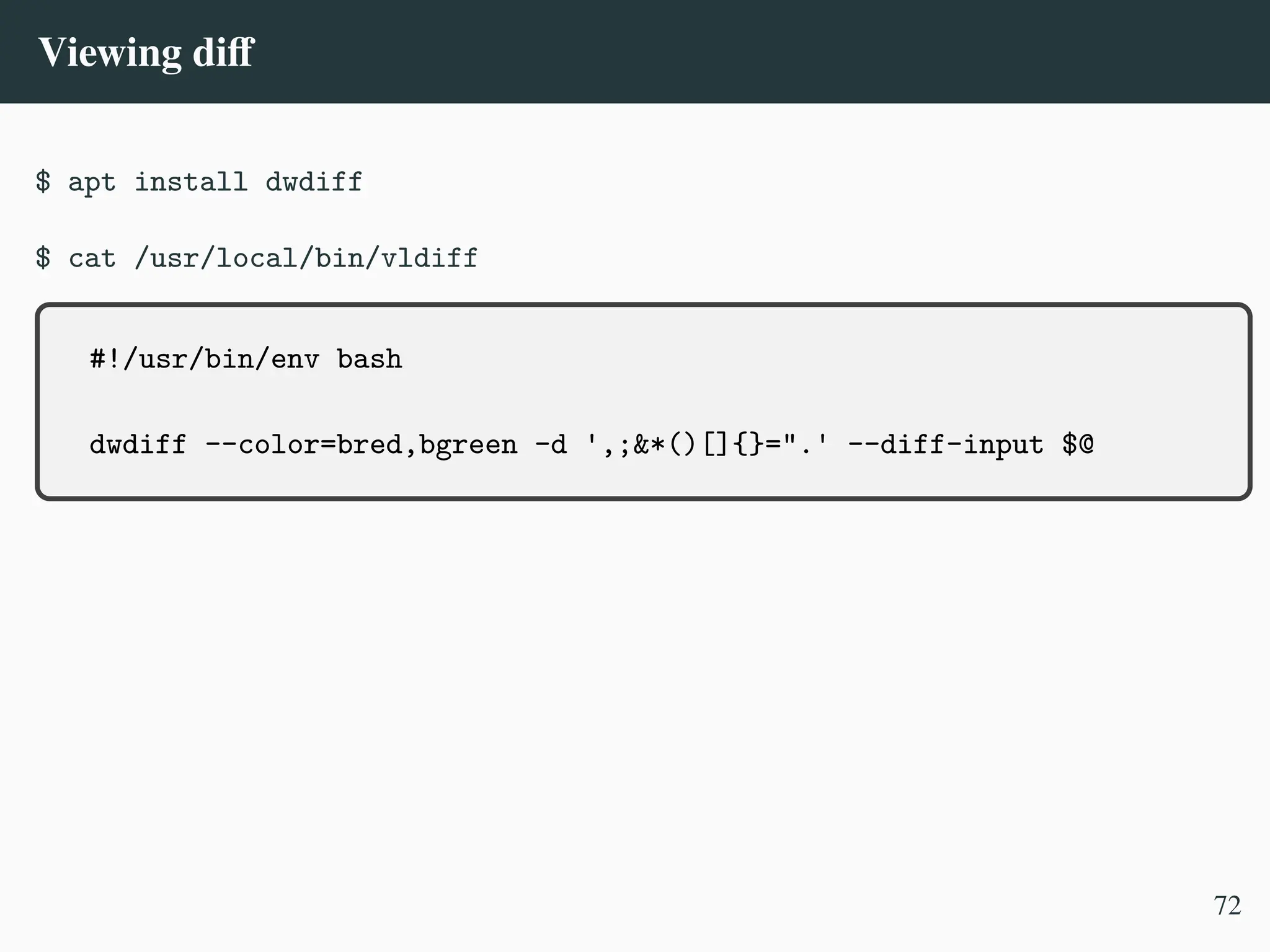 Viewing diff
$ apt install dwdiff
$ cat /usr/local/bin/vldiff
#!/usr/bin/env bash
dwdiff --color=bred,bgreen -d ',;&*()[]{}=".' --diff-input $@
72
 