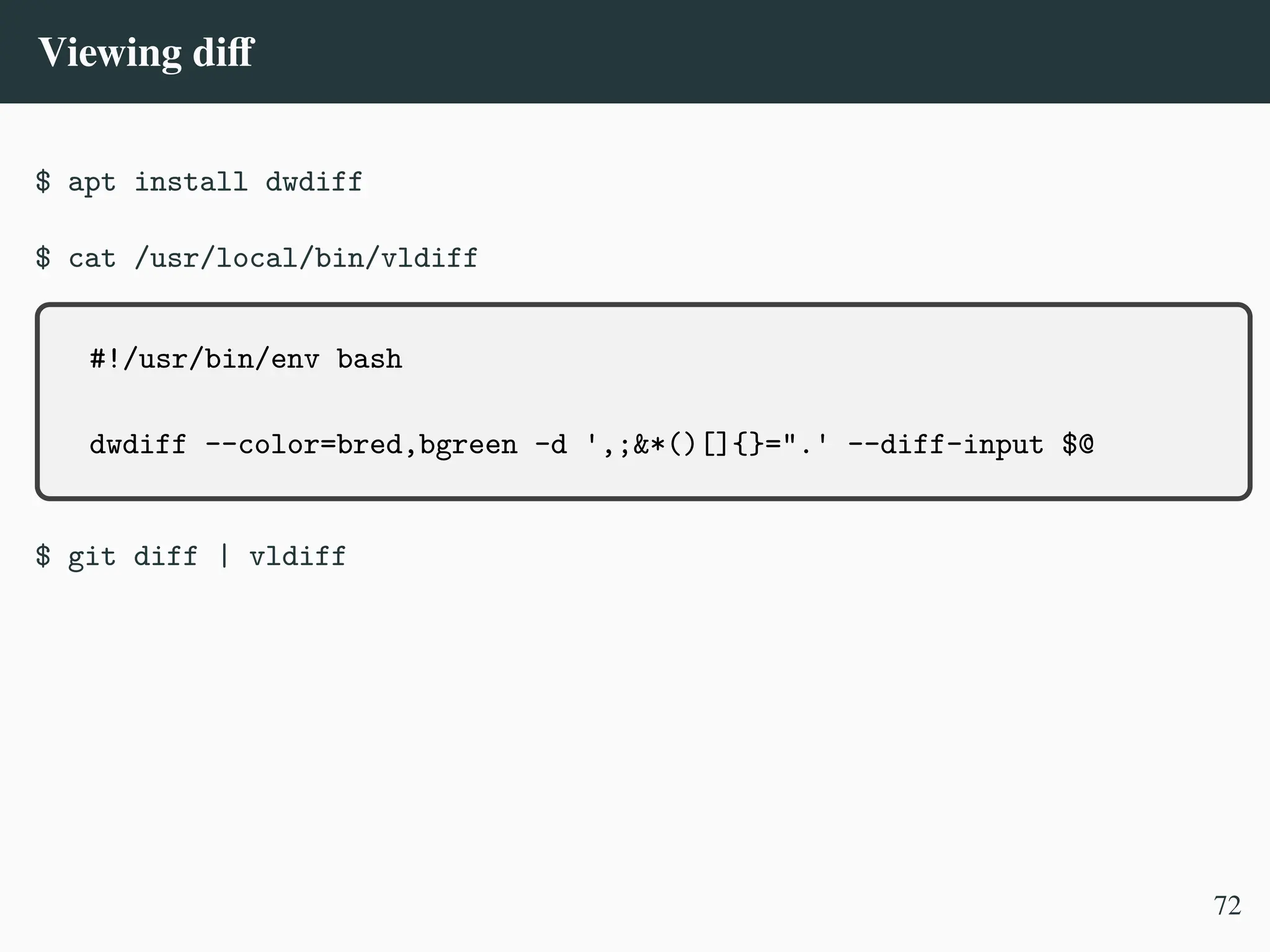 Viewing diff
$ apt install dwdiff
$ cat /usr/local/bin/vldiff
#!/usr/bin/env bash
dwdiff --color=bred,bgreen -d ',;&*()[]{}=".' --diff-input $@
$ git diff | vldiff
72
 