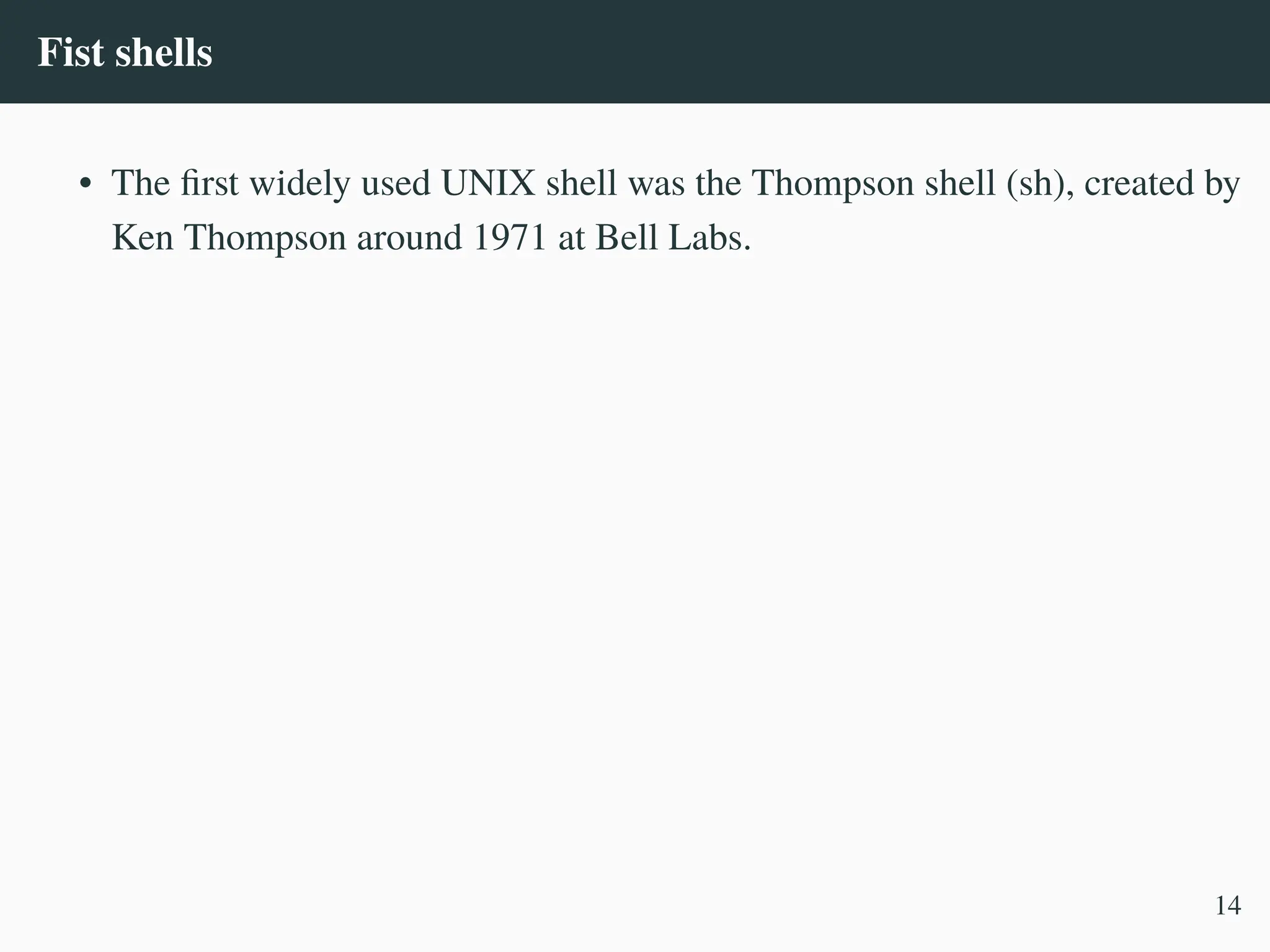 Fist shells
• The first widely used UNIX shell was the Thompson shell (sh), created by
Ken Thompson around 1971 at Bell Labs.
14
 