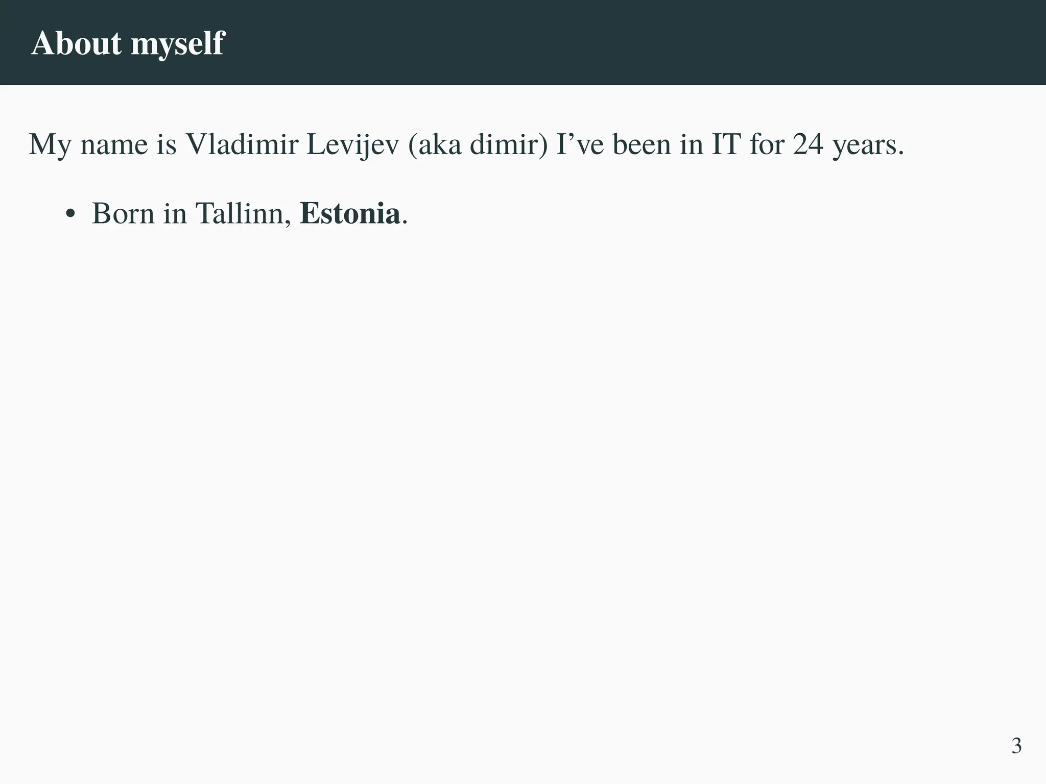 About myself
My name is Vladimir Levijev (aka dimir) I’ve been in IT for 24 years.
• Born in Tallinn, Estonia.
3
 