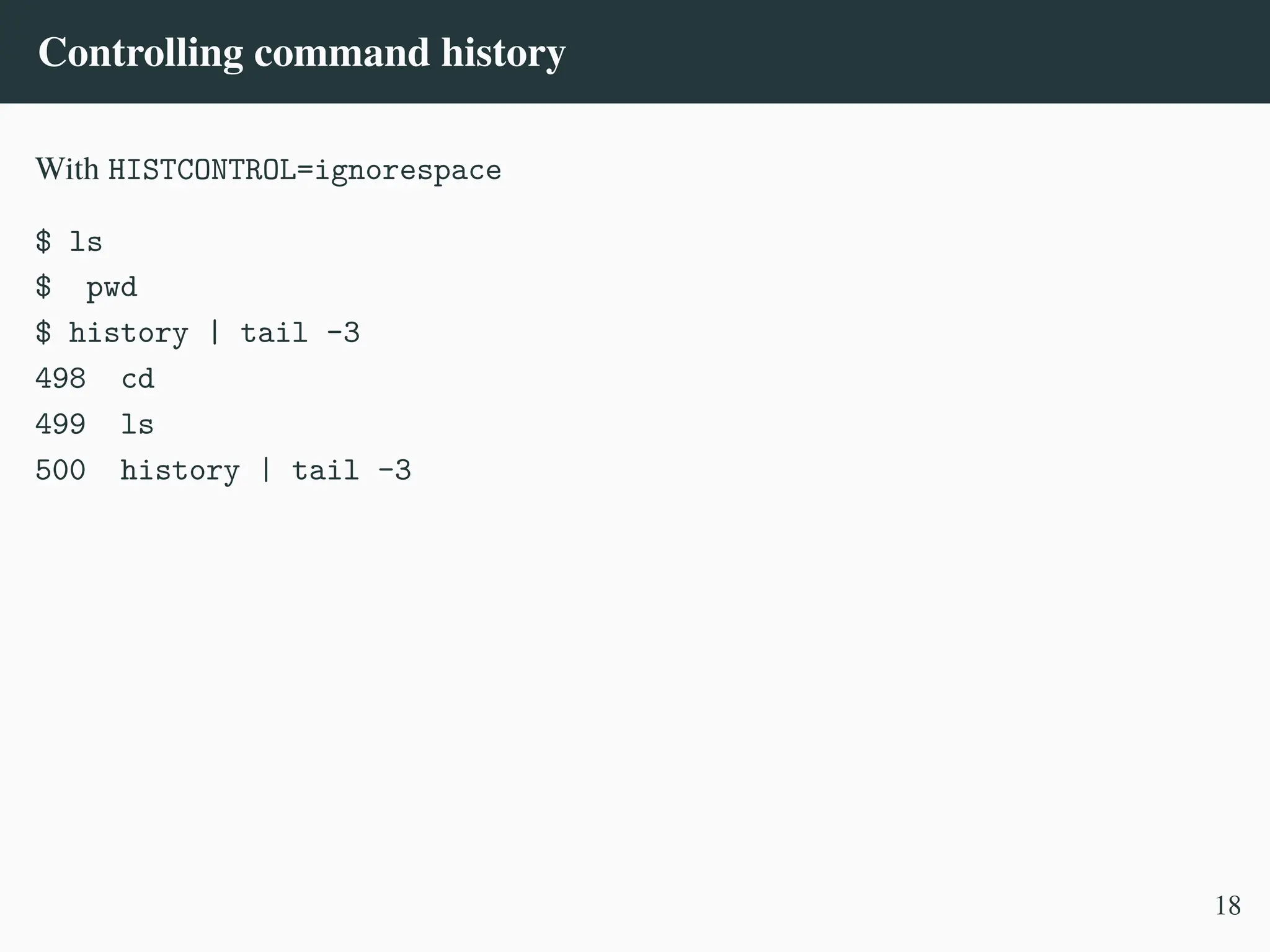 Controlling command history
With HISTCONTROL=ignorespace
$ ls
$ pwd
$ history | tail -3
498 cd
499 ls
500 history | tail -3
18
 