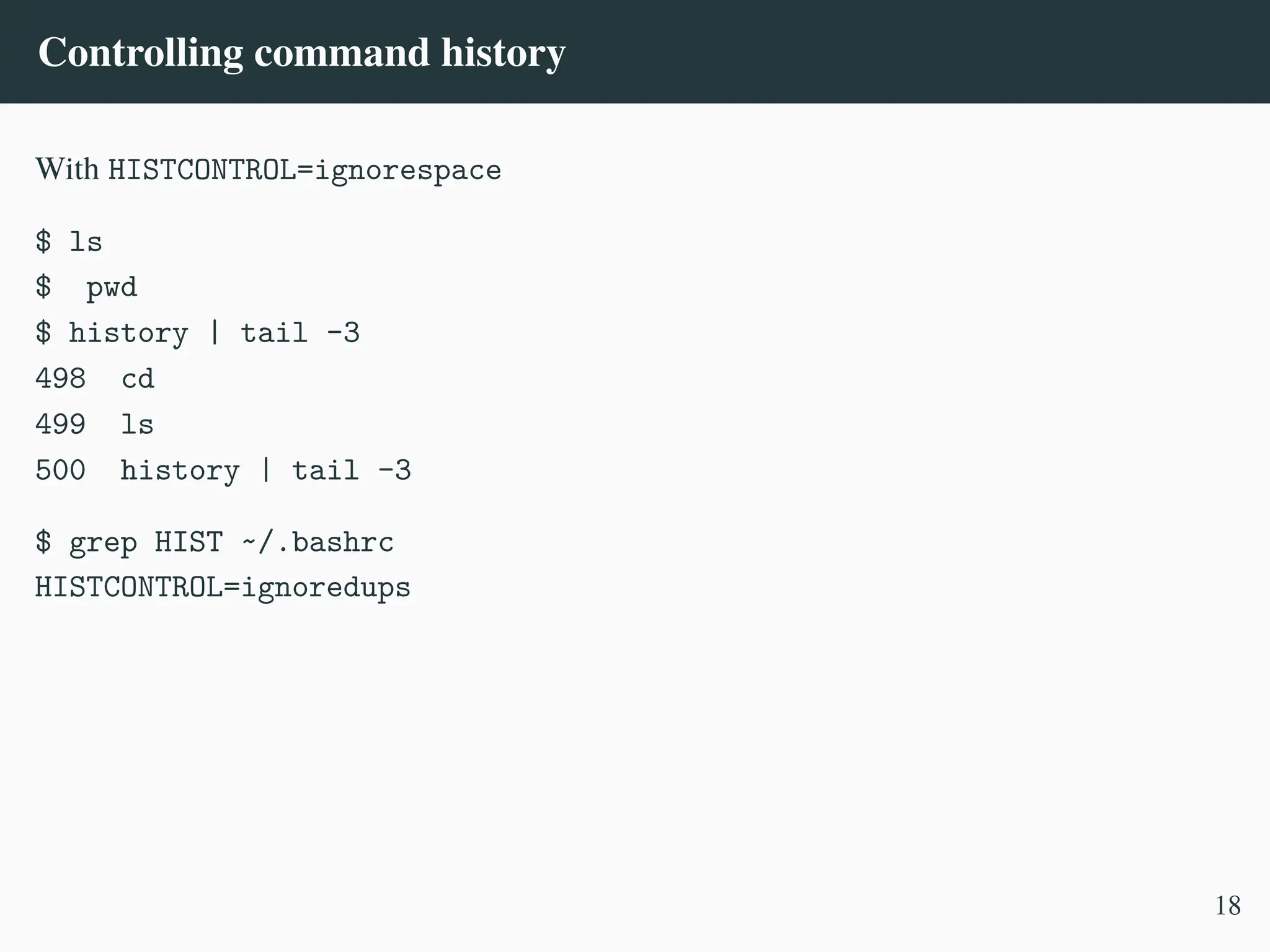 Controlling command history
With HISTCONTROL=ignorespace
$ ls
$ pwd
$ history | tail -3
498 cd
499 ls
500 history | tail -3
$ grep HIST ~/.bashrc
HISTCONTROL=ignoredups
18
 