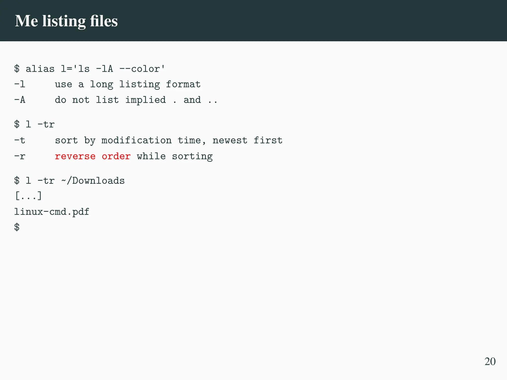 Me listing files
$ alias l='ls -lA --color'
-l use a long listing format
-A do not list implied . and ..
$ l -tr
-t sort by modification time, newest first
-r reverse order while sorting
$ l -tr ~/Downloads
[...]
linux-cmd.pdf
$
20
 