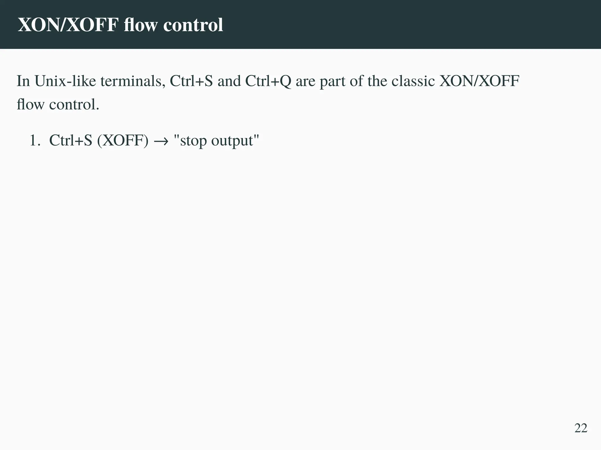 XON/XOFF flow control
In Unix-like terminals, Ctrl+S and Ctrl+Q are part of the classic XON/XOFF
flow control.
1. Ctrl+S (XOFF) → "stop output"
22
 