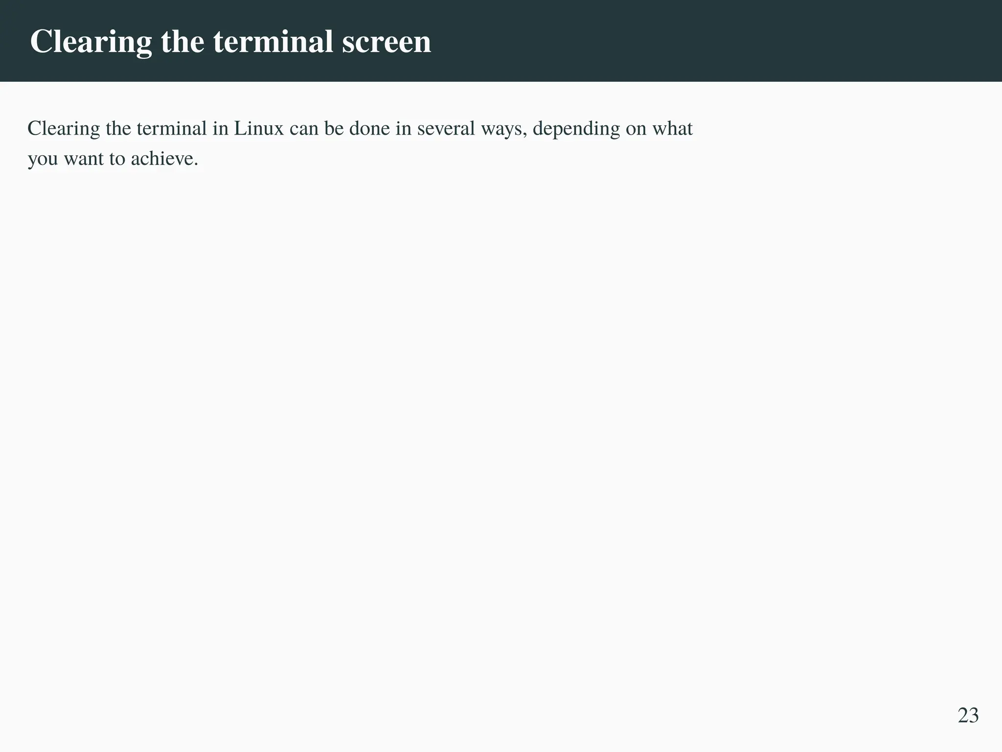 Clearing the terminal screen
Clearing the terminal in Linux can be done in several ways, depending on what
you want to achieve.
23
 