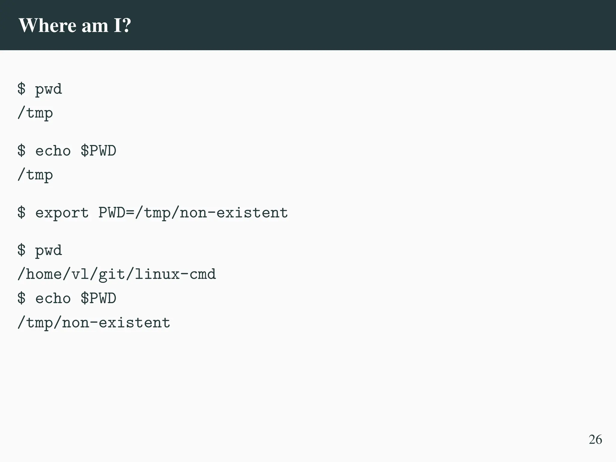 Where am I?
$ pwd
/tmp
$ echo $PWD
/tmp
$ export PWD=/tmp/non-existent
$ pwd
/home/vl/git/linux-cmd
$ echo $PWD
/tmp/non-existent
26
 