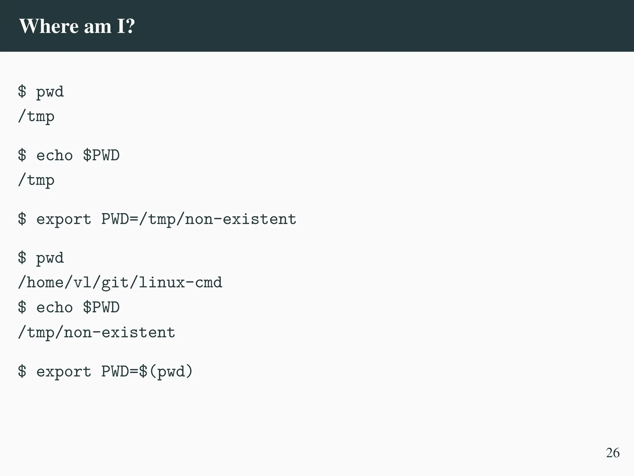 Where am I?
$ pwd
/tmp
$ echo $PWD
/tmp
$ export PWD=/tmp/non-existent
$ pwd
/home/vl/git/linux-cmd
$ echo $PWD
/tmp/non-existent
$ export PWD=$(pwd)
26
 