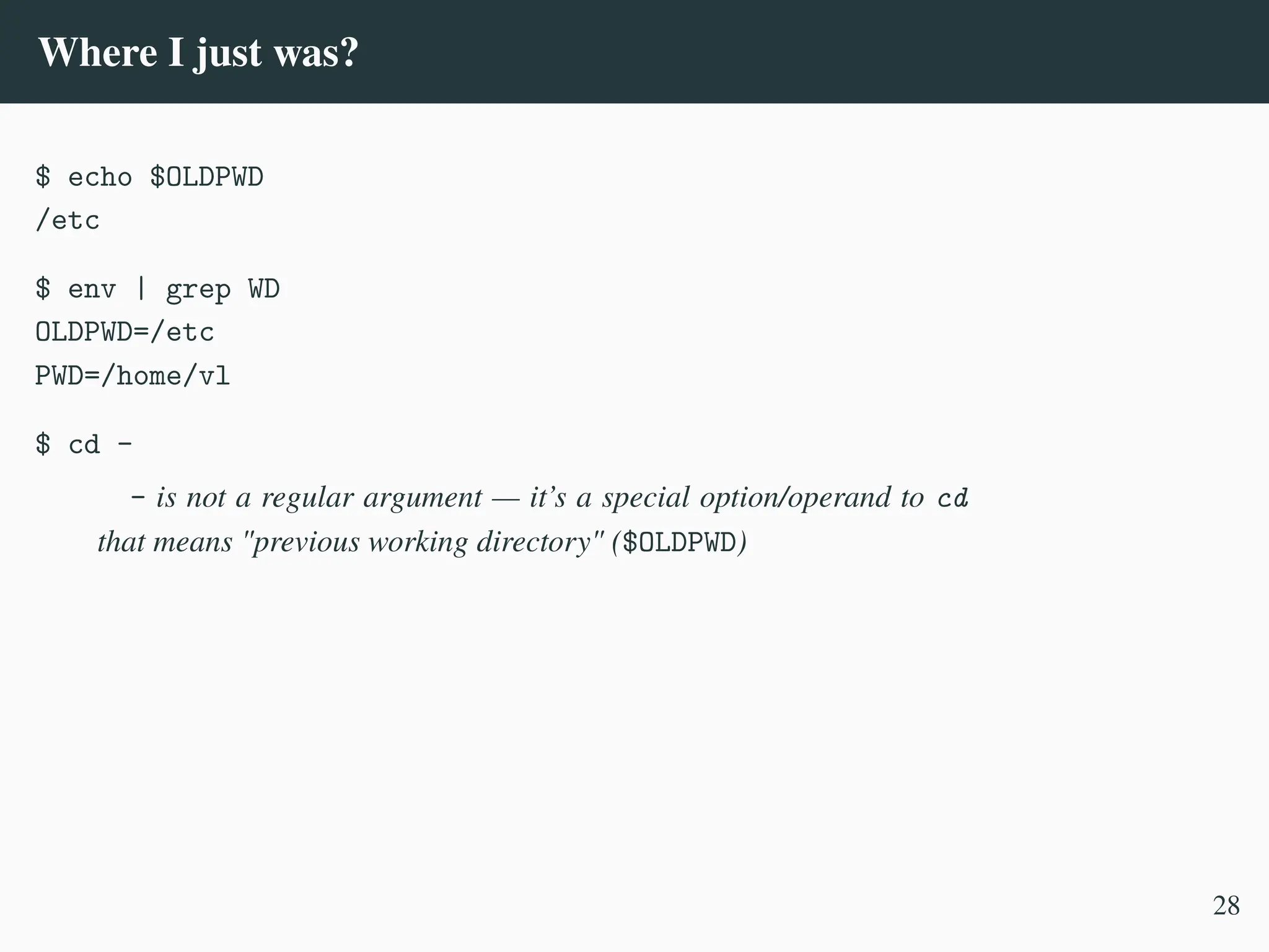 Where I just was?
$ echo $OLDPWD
/etc
$ env | grep WD
OLDPWD=/etc
PWD=/home/vl
$ cd -
- is not a regular argument — it’s a special option/operand to cd
that means "previous working directory" ($OLDPWD)
28
 