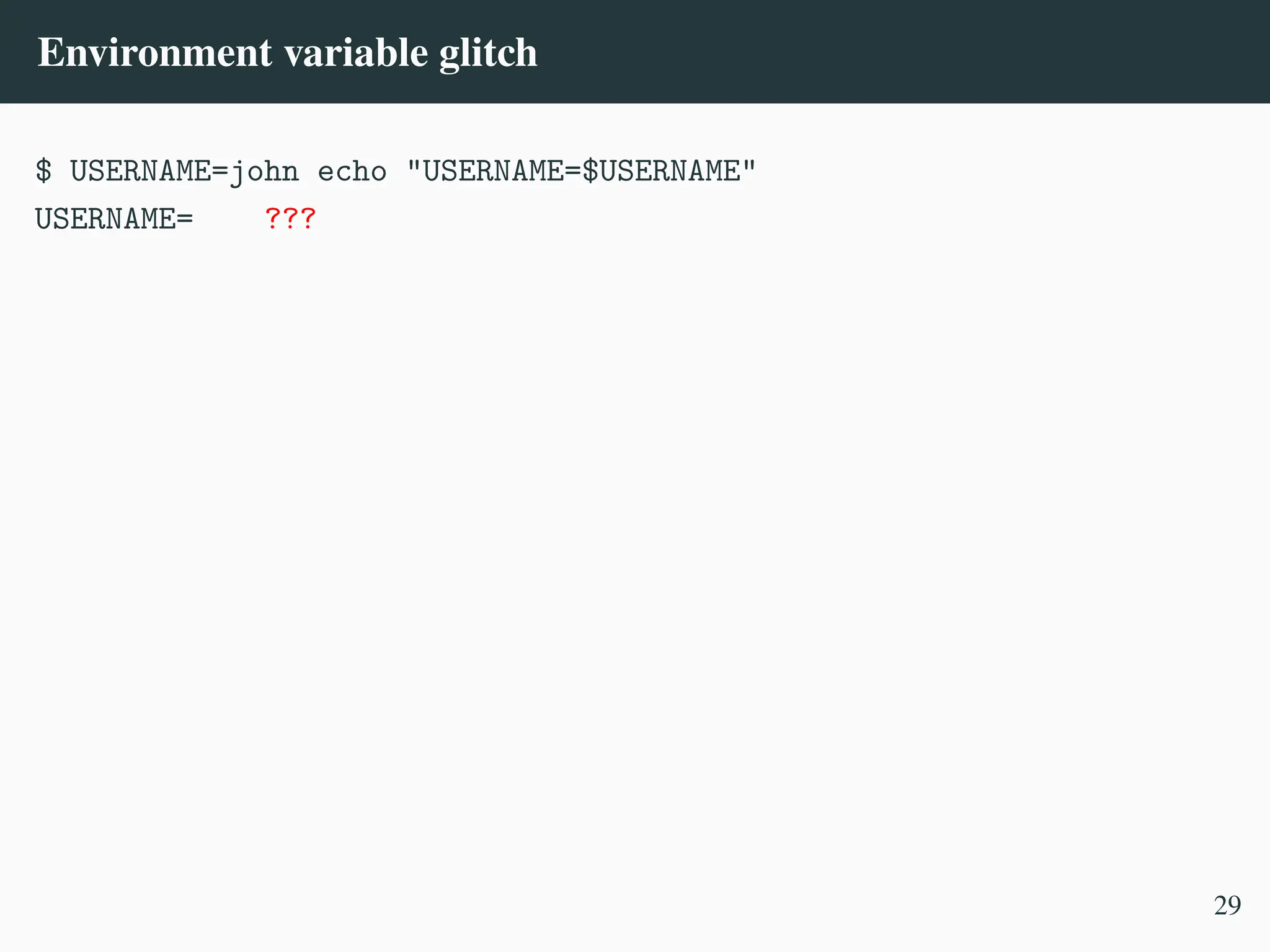 Environment variable glitch
$ USERNAME=john echo "USERNAME=$USERNAME"
USERNAME= ???
29
 