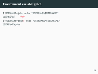 Environment variable glitch
$ USERNAME=john echo "USERNAME=$USERNAME"
USERNAME= ???
$ USERNAME=john; echo "USERNAME=$USERNAME"
USERNAME=john
29
 