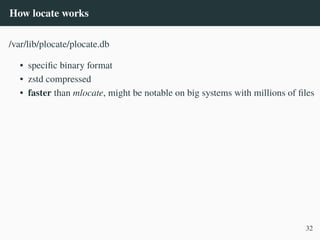 How locate works
/var/lib/plocate/plocate.db
• specific binary format
• zstd compressed
• faster than mlocate, might be notable on big systems with millions of files
32
 