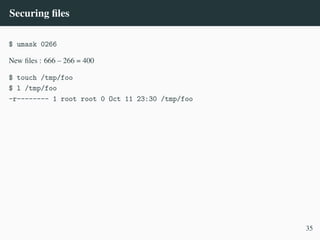 Securing files
$ umask 0266
New files : 666 – 266 = 400
$ touch /tmp/foo
$ l /tmp/foo
-r-------- 1 root root 0 Oct 11 23:30 /tmp/foo
35
 