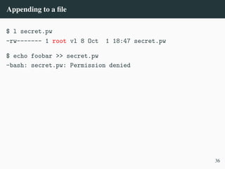 Appending to a file
$ l secret.pw
-rw------- 1 root vl 8 Oct 1 18:47 secret.pw
$ echo foobar >> secret.pw
-bash: secret.pw: Permission denied
36
 
