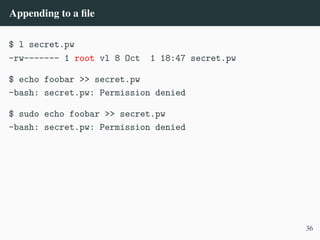Appending to a file
$ l secret.pw
-rw------- 1 root vl 8 Oct 1 18:47 secret.pw
$ echo foobar >> secret.pw
-bash: secret.pw: Permission denied
$ sudo echo foobar >> secret.pw
-bash: secret.pw: Permission denied
36
 