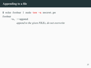 Appending to a file
$ echo foobar | sudo tee -a secret.pw
foobar
-a, --append
append to the given FILEs, do not overwrite
37
 
