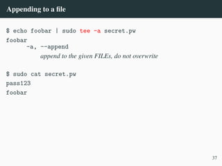 Appending to a file
$ echo foobar | sudo tee -a secret.pw
foobar
-a, --append
append to the given FILEs, do not overwrite
$ sudo cat secret.pw
pass123
foobar
37
 