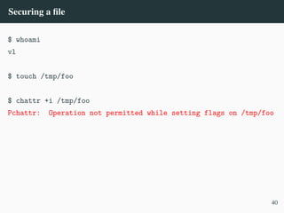 Securing a file
$ whoami
vl
$ touch /tmp/foo
$ chattr +i /tmp/foo
Pchattr: Operation not permitted while setting flags on /tmp/foo
40
 