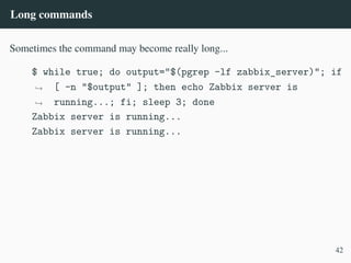 Long commands
Sometimes the command may become really long...
$ while true; do output="$(pgrep -lf zabbix_server)"; if
[ -n "$output" ]; then echo Zabbix server is
running...; fi; sleep 3; done
,
→
,
→
Zabbix server is running...
Zabbix server is running...
42
 