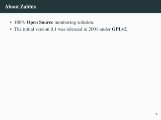 About Zabbix
• 100% Open Source monitoring solution.
• The initial version 0.1 was released in 2001 under GPLv2.
9
 