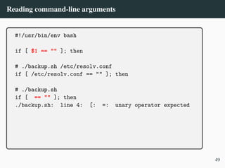 Reading command-line arguments
#!/usr/bin/env bash
if [ $1 == "" ]; then
# ./backup.sh /etc/resolv.conf
if [ /etc/resolv.conf == "" ]; then
# ./backup.sh
if [ == "" ]; then
./backup.sh: line 4: [: =: unary operator expected
49
 