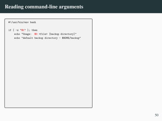 Reading command-line arguments
#!/usr/bin/env bash
if [ -z "$1" ]; then
echo "Usage: $0 <file> [backup directory]"
echo "default backup directory - $HOME/backup"
50
 