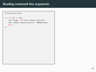 Reading command-line arguments
#!/usr/bin/env bash
if [ -z "$1" ]; then
echo "Usage: $0 <file> [backup directory]"
echo "default backup directory - $HOME/backup"
exit 1
fi
50
 