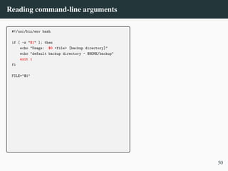 Reading command-line arguments
#!/usr/bin/env bash
if [ -z "$1" ]; then
echo "Usage: $0 <file> [backup directory]"
echo "default backup directory - $HOME/backup"
exit 1
fi
FILE="$1"
50
 