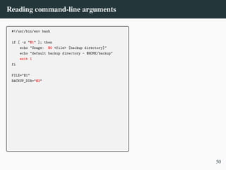 Reading command-line arguments
#!/usr/bin/env bash
if [ -z "$1" ]; then
echo "Usage: $0 <file> [backup directory]"
echo "default backup directory - $HOME/backup"
exit 1
fi
FILE="$1"
BACKUP_DIR="$2"
50
 