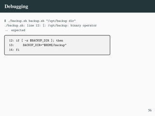 Debugging
$ ./backup.sh backup.sh "/opt/backup dir"
./backup.sh: line 12: [: /opt/backup: binary operator
expected
,
→
12: if [ -z $BACKUP_DIR ]; then
13: BACKUP_DIR="$HOME/backup"
14: fi
56
 