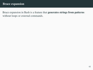 Brace expansion
Brace expansion in Bash is a feature that generates strings from patterns
without loops or external commands.
61
 
