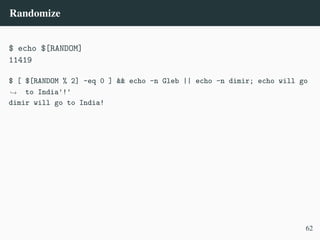 Randomize
$ echo $[RANDOM]
11419
$ [ $[RANDOM % 2] -eq 0 ] && echo -n Gleb || echo -n dimir; echo will go
to India'!'
,
→
dimir will go to India!
62
 