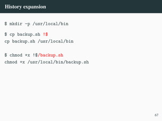 History expansion
$ mkdir -p /usr/local/bin
$ cp backup.sh !$
cp backup.sh /usr/local/bin
$ chmod +x !$/backup.sh
chmod +x /usr/local/bin/backup.sh
67
 